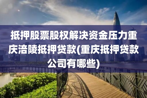 抵押股票股权解决资金压力重庆涪陵抵押贷款(重庆抵押贷款公司有哪些)