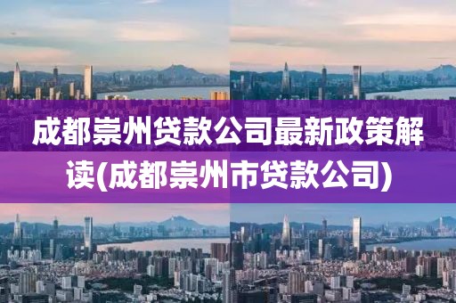 成都崇州贷款公司最新政策解读(成都崇州市贷款公司)