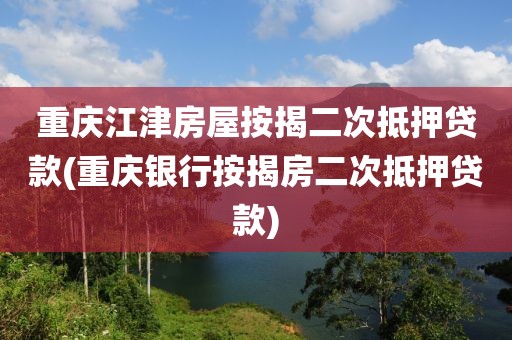 重庆江津房屋按揭二次抵押贷款(重庆银行按揭房二次抵押贷款)