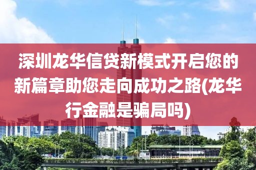 深圳龙华信贷新模式开启您的新篇章助您走向成功之路(龙华行金融是骗局吗)