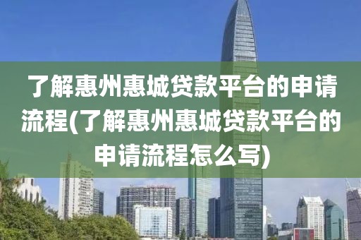 了解惠州惠城贷款平台的申请流程(了解惠州惠城贷款平台的申请流程怎么写)