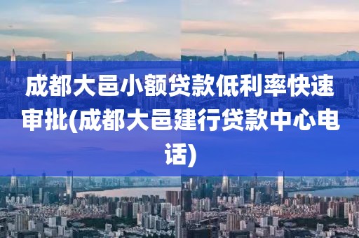 成都大邑小额贷款低利率快速审批(成都大邑建行贷款中心电话)