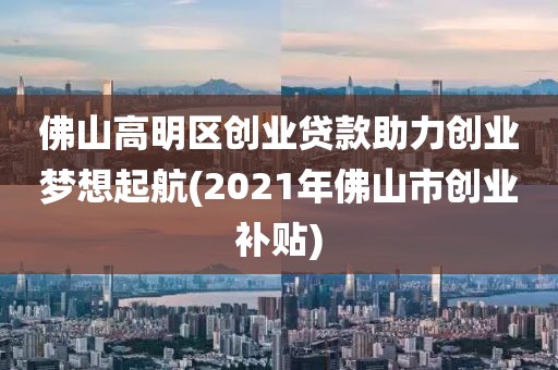 佛山高明区创业贷款助力创业梦想起航(2021年佛山市创业补贴)