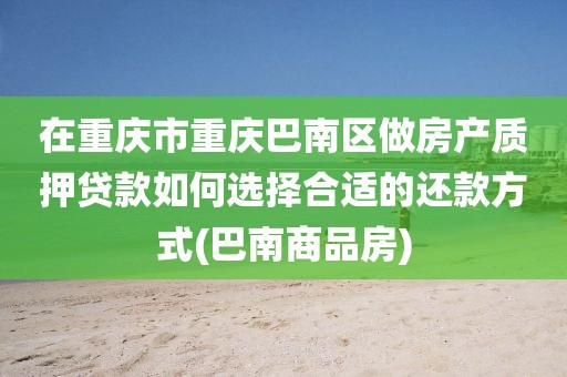 在重庆市重庆巴南区做房产质押贷款如何选择合适的还款方式(巴南商品房)