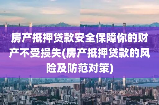 房产抵押贷款安全保障你的财产不受损失(房产抵押贷款的风险及防范对策)