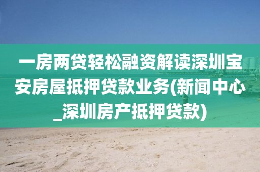 一房两贷轻松融资解读深圳宝安房屋抵押贷款业务(新闻中心_深圳房产抵押贷款)