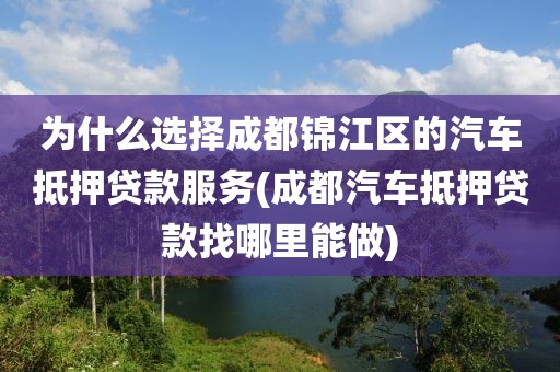 为什么选择成都锦江区的汽车抵押贷款服务(成都汽车抵押贷款找哪里能做)