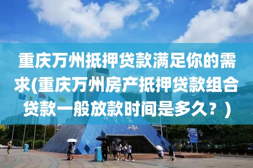 重庆万州抵押贷款满足你的需求(重庆万州房产抵押贷款组合贷款一般放款时间是多久？)