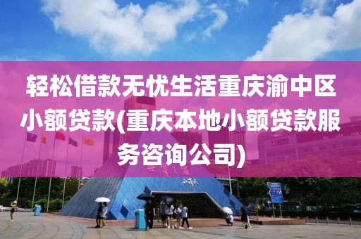 轻松借款无忧生活重庆渝中区小额贷款(重庆本地小额贷款服务咨询公司)