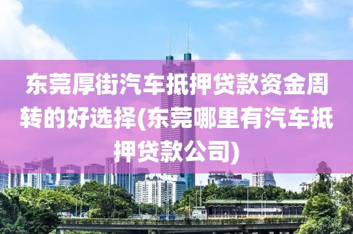 东莞厚街汽车抵押贷款资金周转的好选择(东莞哪里有汽车抵押贷款公司)