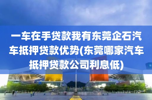 一车在手贷款我有东莞企石汽车抵押贷款优势(东莞哪家汽车抵押贷款公司利息低)