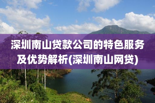 深圳南山贷款公司的特色服务及优势解析(深圳南山网贷)