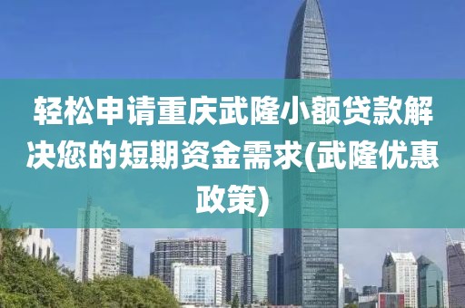 轻松申请重庆武隆小额贷款解决您的短期资金需求(武隆优惠政策)