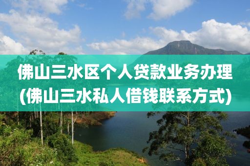 佛山三水区个人贷款业务办理(佛山三水私人借钱联系方式)