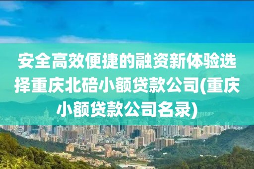 安全高效便捷的融资新体验选择重庆北碚小额贷款公司(重庆小额贷款公司名录)