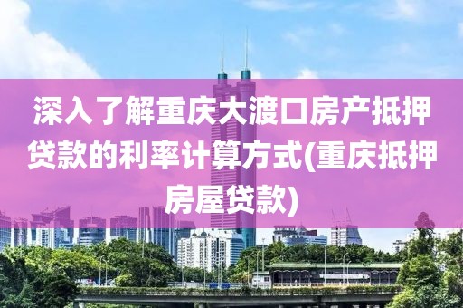 深入了解重庆大渡口房产抵押贷款的利率计算方式(重庆抵押房屋贷款)