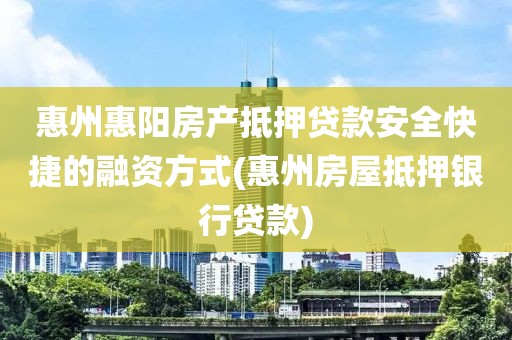 惠州惠阳房产抵押贷款安全快捷的融资方式(惠州房屋抵押银行贷款)