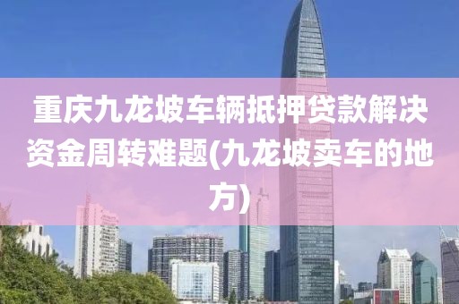 重庆九龙坡车辆抵押贷款解决资金周转难题(九龙坡卖车的地方)