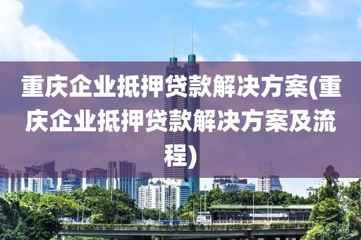 重庆企业抵押贷款解决方案(重庆企业抵押贷款解决方案及流程)