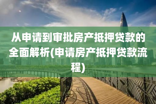 从申请到审批房产抵押贷款的全面解析(申请房产抵押贷款流程)