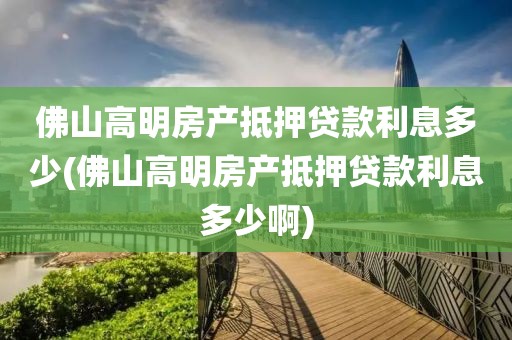 佛山高明房产抵押贷款利息多少(佛山高明房产抵押贷款利息多少啊)