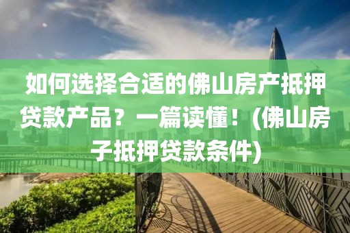 如何选择合适的佛山房产抵押贷款产品？一篇读懂！(佛山房子抵押贷款条件)