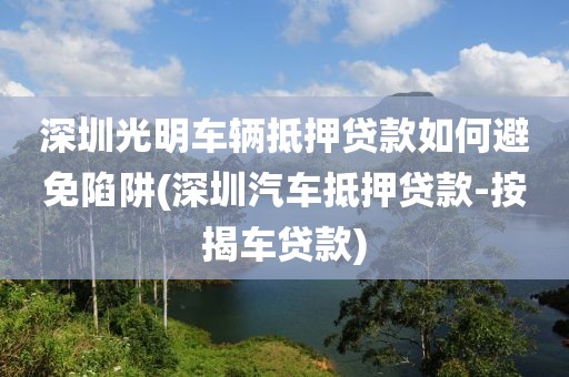 深圳光明车辆抵押贷款如何避免陷阱(深圳汽车抵押贷款-按揭车贷款)