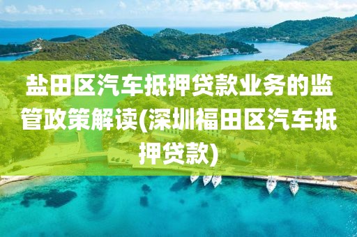 盐田区汽车抵押贷款业务的监管政策解读(深圳福田区汽车抵押贷款)