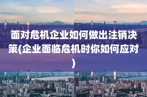 面对危机企业如何做出注销决策(企业面临危机时你如何应对)