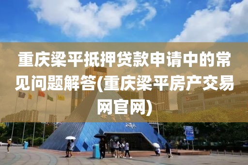 重庆梁平抵押贷款申请中的常见问题解答(重庆梁平房产交易网官网)