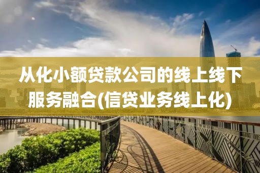 从化小额贷款公司的线上线下服务融合(信贷业务线上化)