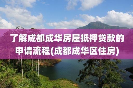 了解成都成华房屋抵押贷款的申请流程(成都成华区住房)