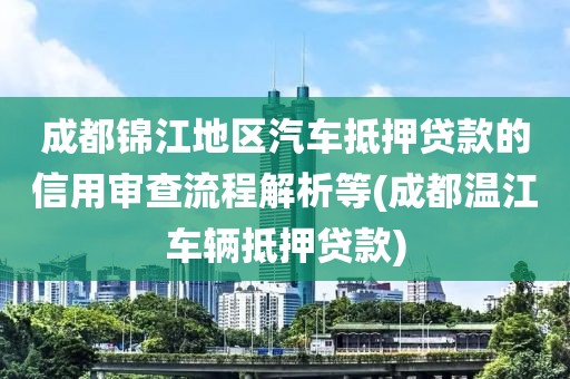 成都锦江地区汽车抵押贷款的信用审查流程解析等(成都温江车辆抵押贷款)