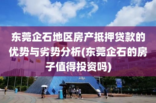 东莞企石地区房产抵押贷款的优势与劣势分析(东莞企石的房子值得投资吗)