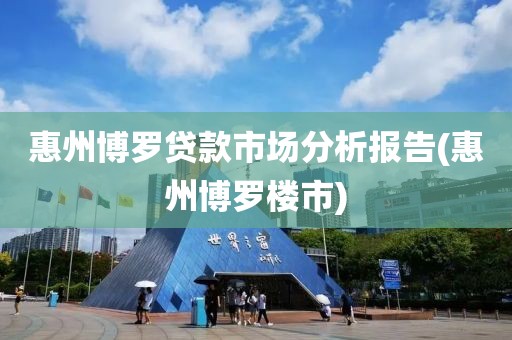 惠州博罗贷款市场分析报告(惠州博罗楼市)