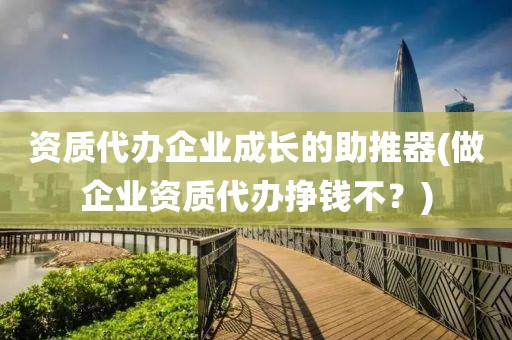 资质代办企业成长的助推器(做企业资质代办挣钱不？)