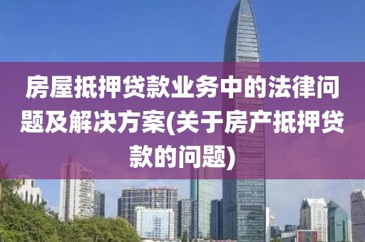 房屋抵押贷款业务中的法律问题及解决方案(关于房产抵押贷款的问题)