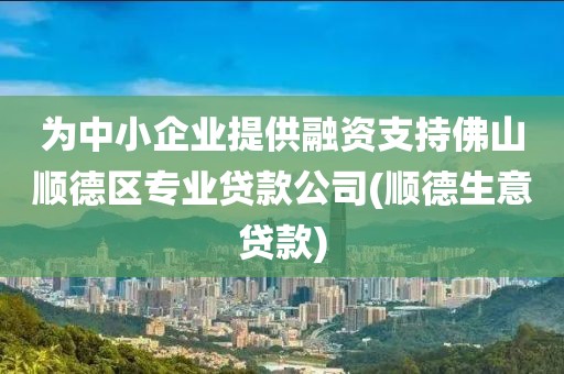 为中小企业提供融资支持佛山顺德区专业贷款公司(顺德生意贷款)