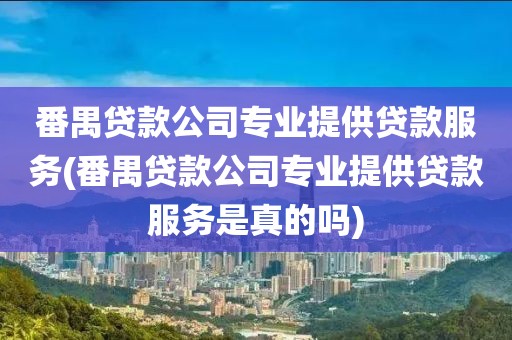 番禺贷款公司专业提供贷款服务(番禺贷款公司专业提供贷款服务是真的吗)