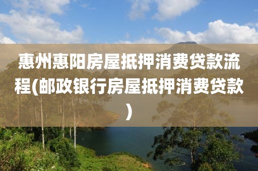 惠州惠阳房屋抵押消费贷款流程(邮政银行房屋抵押消费贷款)