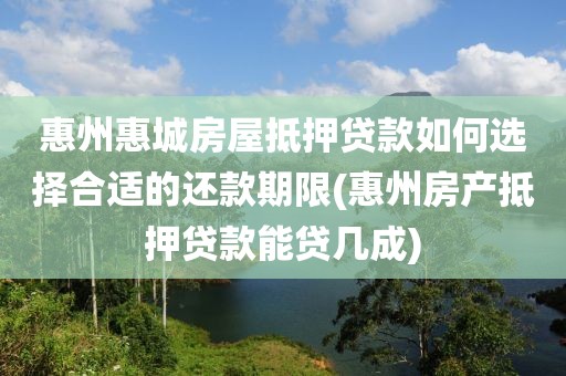 惠州惠城房屋抵押贷款如何选择合适的还款期限(惠州房产抵押贷款能贷几成)