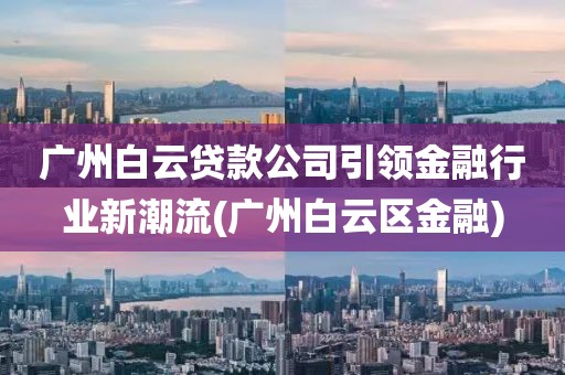 广州白云贷款公司引领金融行业新潮流(广州白云区金融)