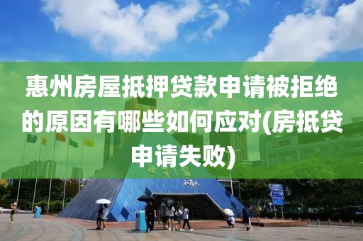 惠州房屋抵押贷款申请被拒绝的原因有哪些如何应对(房抵贷申请失败)