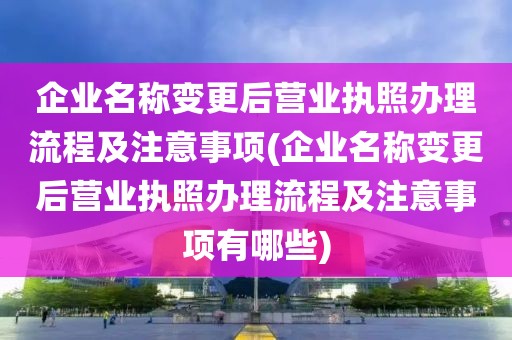 企业名称变更后营业执照办理流程及注意事项(企业名称变更后营业执照办理流程及注意事项有哪些)