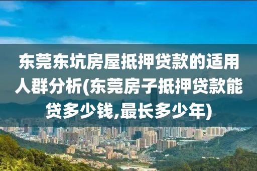 东莞东坑房屋抵押贷款的适用人群分析(东莞房子抵押贷款能贷多少钱,最长多少年)