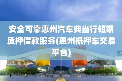 安全可靠惠州汽车典当行短期质押借款服务(惠州抵押车交易平台)