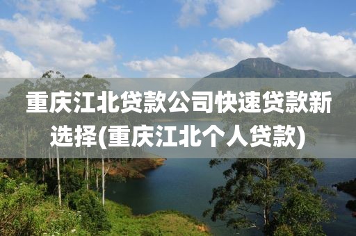 重庆江北贷款公司快速贷款新选择(重庆江北个人贷款)