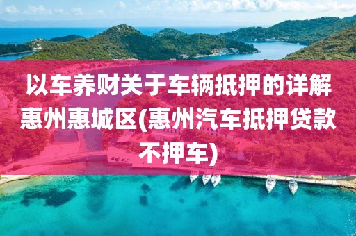 以车养财关于车辆抵押的详解惠州惠城区(惠州汽车抵押贷款不押车)