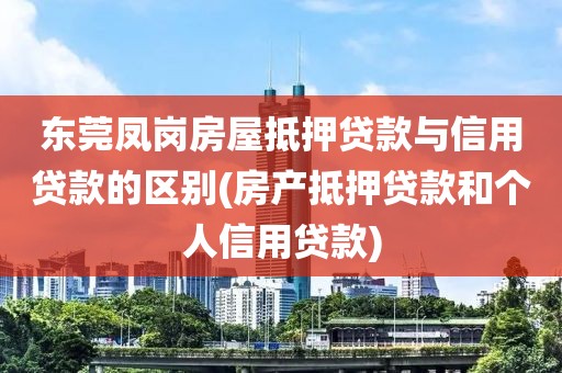 东莞凤岗房屋抵押贷款与信用贷款的区别(房产抵押贷款和个人信用贷款)