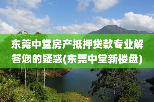 东莞中堂房产抵押贷款专业解答您的疑惑(东莞中堂新楼盘)